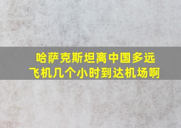 哈萨克斯坦离中国多远飞机几个小时到达机场啊