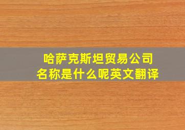 哈萨克斯坦贸易公司名称是什么呢英文翻译