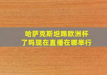 哈萨克斯坦踢欧洲杯了吗现在直播在哪举行