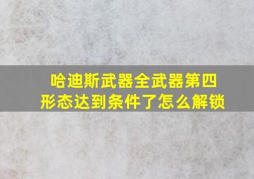 哈迪斯武器全武器第四形态达到条件了怎么解锁