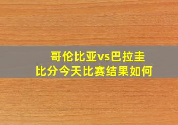 哥伦比亚vs巴拉圭比分今天比赛结果如何