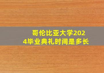 哥伦比亚大学2024毕业典礼时间是多长