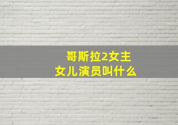 哥斯拉2女主女儿演员叫什么