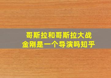 哥斯拉和哥斯拉大战金刚是一个导演吗知乎