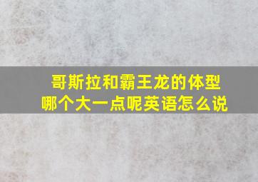 哥斯拉和霸王龙的体型哪个大一点呢英语怎么说