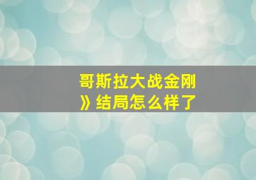 哥斯拉大战金刚》结局怎么样了