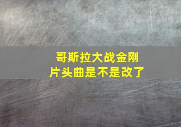 哥斯拉大战金刚片头曲是不是改了