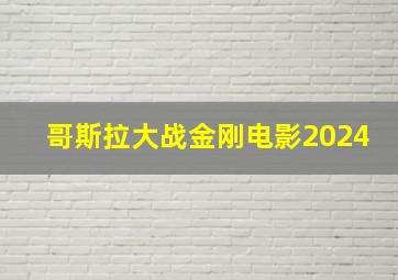 哥斯拉大战金刚电影2024