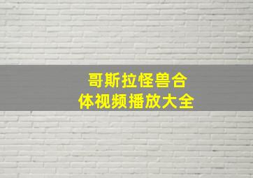 哥斯拉怪兽合体视频播放大全