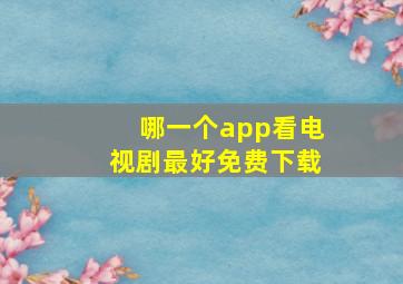 哪一个app看电视剧最好免费下载