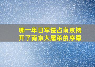 哪一年日军侵占南京揭开了南京大屠杀的序幕