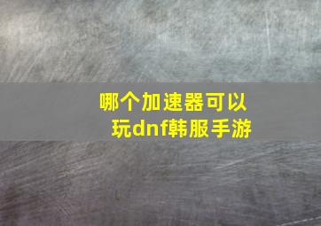 哪个加速器可以玩dnf韩服手游