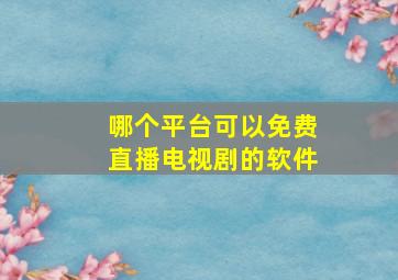 哪个平台可以免费直播电视剧的软件