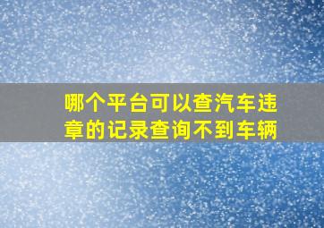 哪个平台可以查汽车违章的记录查询不到车辆