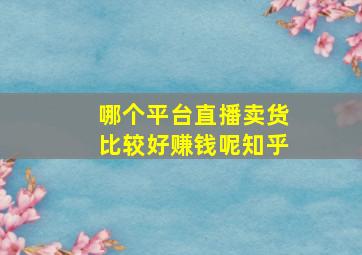 哪个平台直播卖货比较好赚钱呢知乎