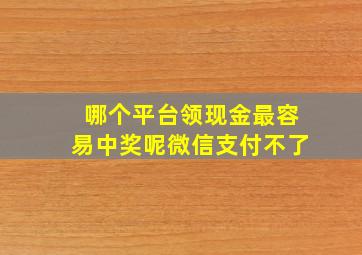 哪个平台领现金最容易中奖呢微信支付不了