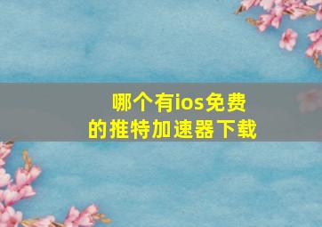 哪个有ios免费的推特加速器下载