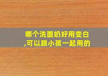 哪个洗面奶好用变白,可以跟小孩一起用的