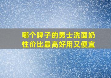 哪个牌子的男士洗面奶性价比最高好用又便宜