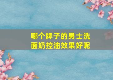 哪个牌子的男士洗面奶控油效果好呢