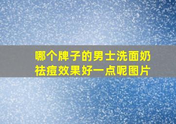 哪个牌子的男士洗面奶祛痘效果好一点呢图片