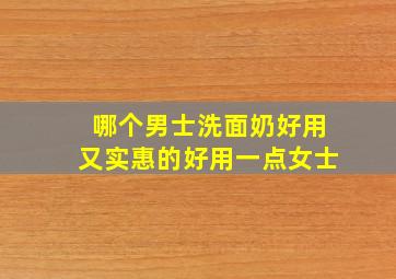 哪个男士洗面奶好用又实惠的好用一点女士