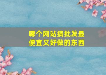 哪个网站搞批发最便宜又好做的东西