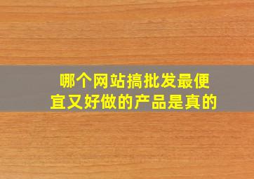 哪个网站搞批发最便宜又好做的产品是真的