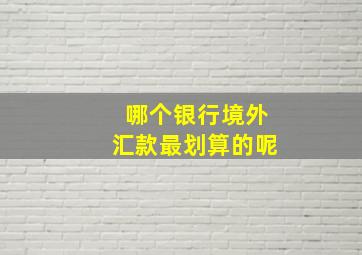 哪个银行境外汇款最划算的呢