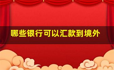 哪些银行可以汇款到境外