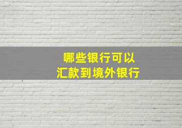 哪些银行可以汇款到境外银行