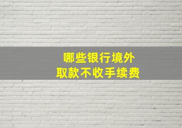 哪些银行境外取款不收手续费