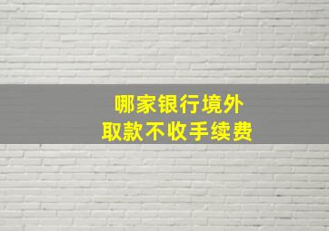 哪家银行境外取款不收手续费