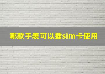 哪款手表可以插sim卡使用