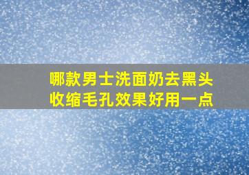 哪款男士洗面奶去黑头收缩毛孔效果好用一点