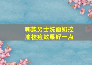 哪款男士洗面奶控油祛痘效果好一点