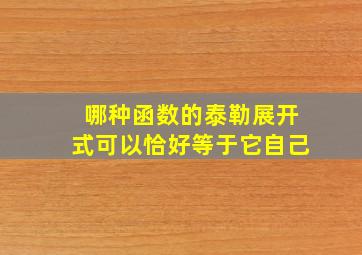 哪种函数的泰勒展开式可以恰好等于它自己