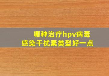 哪种治疗hpv病毒感染干扰素类型好一点