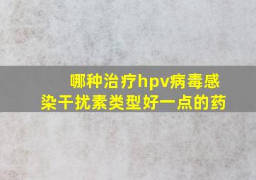 哪种治疗hpv病毒感染干扰素类型好一点的药