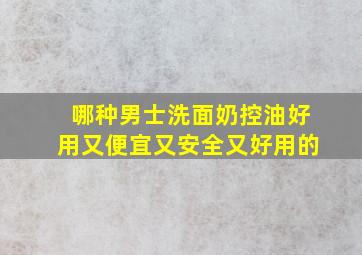 哪种男士洗面奶控油好用又便宜又安全又好用的