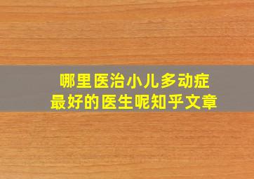 哪里医治小儿多动症最好的医生呢知乎文章