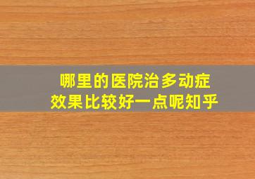 哪里的医院治多动症效果比较好一点呢知乎