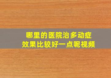 哪里的医院治多动症效果比较好一点呢视频