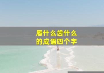 唇什么齿什么的成语四个字