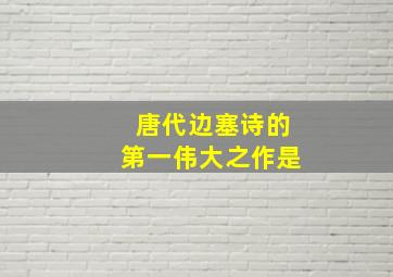 唐代边塞诗的第一伟大之作是