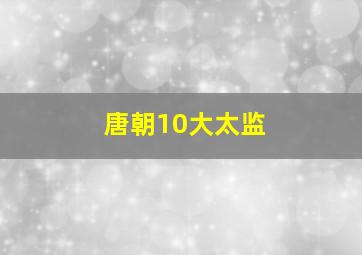 唐朝10大太监