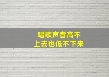 唱歌声音高不上去也低不下来