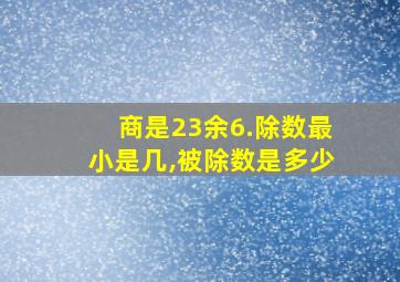 商是23余6.除数最小是几,被除数是多少