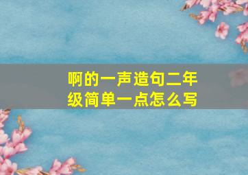 啊的一声造句二年级简单一点怎么写