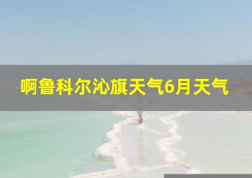 啊鲁科尔沁旗天气6月天气